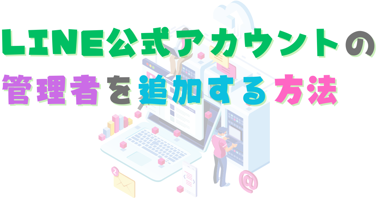 LINE公式アカウントの管理者を追加する方法　権限を付与するには？